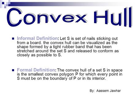 Informal Definition : Let S is set of nails sticking out from a board. the convex hull can be visualized as the shape formed by a tight rubber band that.