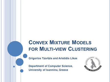 C ONVEX M IXTURE M ODELS FOR M ULTI - VIEW C LUSTERING Grigorios Tzortzis and Aristidis Likas Department of Computer Science, University of Ioannina, Greece.