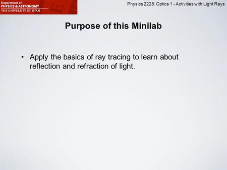 Physics 2225: Optics 1 - Activities with Light Rays Purpose of this Minilab Apply the basics of ray tracing to learn about reflection and refraction of.