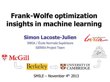 Frank-Wolfe optimization insights in machine learning Simon Lacoste-Julien INRIA / École Normale Supérieure SIERRA Project Team SMILE – November 4 th 2013.