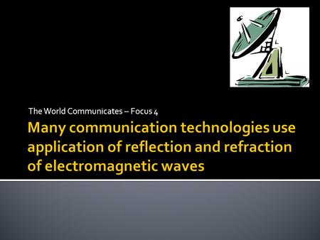 The World Communicates – Focus 4.  Weekly Reading Chapter 4 – Sections 4.1 and 4.2 (Reflection and Refraction)  Class Quiz on Friday 20 th on outcomes.