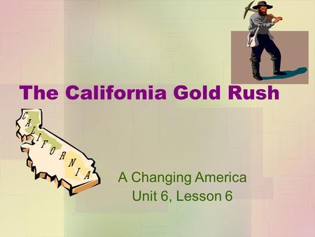 The California Gold Rush A Changing America Unit 6, Lesson 6.