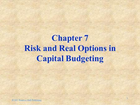 ®2002 Prentice Hall Publishing 1 Chapter 7 Risk and Real Options in Capital Budgeting.