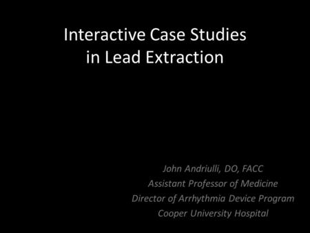 Interactive Case Studies in Lead Extraction John Andriulli, DO, FACC Assistant Professor of Medicine Director of Arrhythmia Device Program Cooper University.