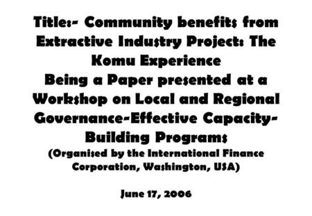 Title:- Community benefits from Extractive Industry Project: The Komu Experience Being a Paper presented at a Workshop on Local and Regional Governance-Effective.