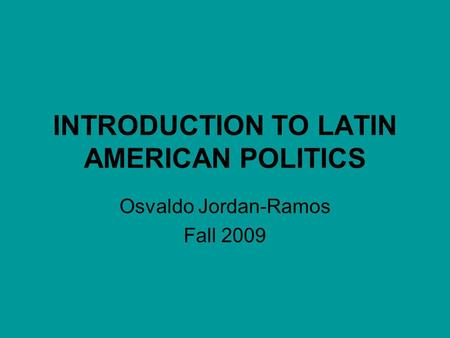 INTRODUCTION TO LATIN AMERICAN POLITICS Osvaldo Jordan-Ramos Fall 2009.