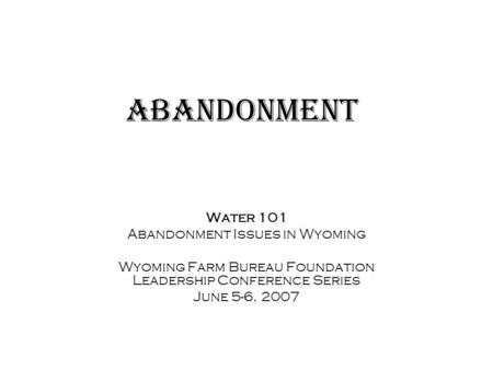 Abandonment Water 101 Abandonment Issues in Wyoming Wyoming Farm Bureau Foundation Leadership Conference Series June 5-6, 2007.