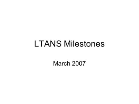 LTANS Milestones March 2007. Milestone Organization (Notary work was suspended at the Dallas meeting) Work is proceeding on 2 core specifications –LTAP.