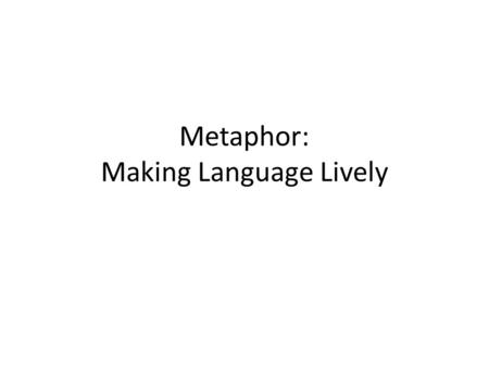 Metaphor: Making Language Lively. Shall I compare you to a summer's day? You are more lovely and more constant: Rough winds shake the beloved buds of.