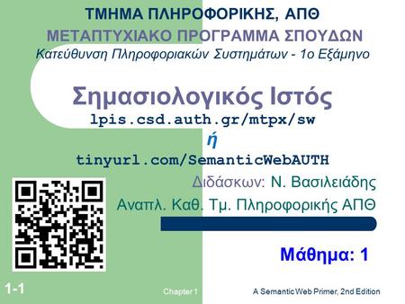 Chapter 1A Semantic Web Primer, 2nd Edition 1-1 ΤΜΗΜΑ ΠΛΗΡΟΦΟΡΙΚΗΣ, ΑΠΘ ΜΕΤΑΠΤΥΧΙΑΚΟ ΠΡΟΓΡΑΜΜΑ ΣΠΟΥΔΩΝ Κατεύθυνση Πληροφοριακών Συστημάτων - 1ο Εξάμηνο.