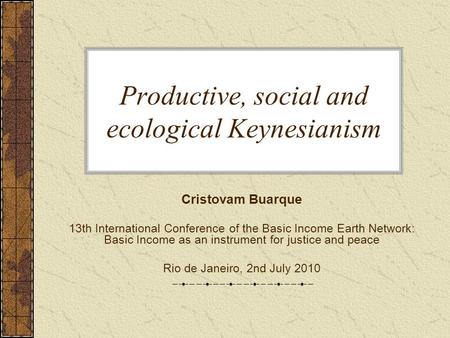 Productive, social and ecological Keynesianism Cristovam Buarque 13th International Conference of the Basic Income Earth Network: Basic Income as an instrument.