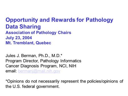 Opportunity and Rewards for Pathology Data Sharing Association of Pathology Chairs July 23, 2004 Mt. Tremblant, Quebec Jules J. Berman, Ph.D., M.D.* Program.