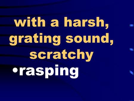 With a harsh, grating sound, scratchy rasping. a small room, enclosure, hole-in-the- wall cubicle.