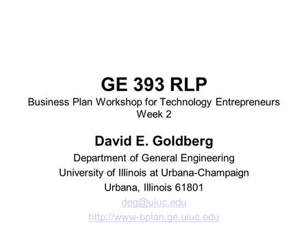 GE 393 RLP Business Plan Workshop for Technology Entrepreneurs Week 2 David E. Goldberg Department of General Engineering University of Illinois at Urbana-Champaign.