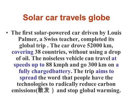 Solar car travels globe The first solar-powered car driven by Louis Palmer, a Swiss teacher, completed its global trip. The car drove 52000 km, covering.