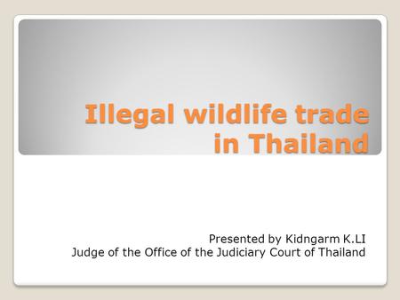 Illegal wildlife trade in Thailand Presented by Kidngarm K.LI Judge of the Office of the Judiciary Court of Thailand.