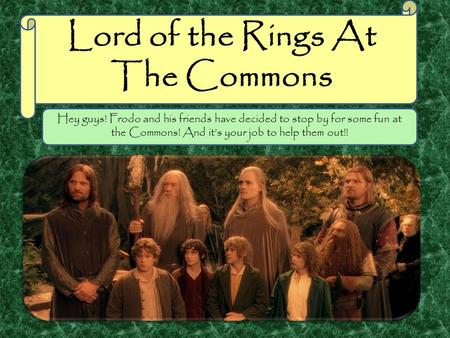 Lord of the Rings At The Commons Hey guys! Frodo and his friends have decided to stop by for some fun at the Commons! And it’s your job to help them out!!