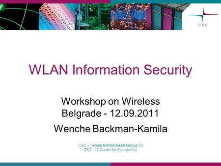 CSC – Tieteen tietotekniikan keskus Oy CSC – IT Center for Science Ltd. WLAN Information Security Workshop on Wireless Belgrade - 12.09.2011 Wenche Backman-Kamila.