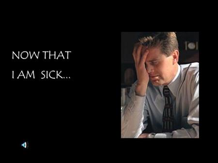 NOW THAT I AM SICK.... Father, now that I am sick, Let my heart search you And let it pour out in you. Come down with your goodness up to my fears, my.