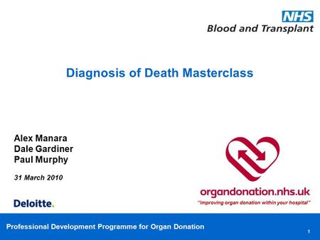 Professional Development Programme for Organ Donation Diagnosis of Death Masterclass Alex Manara Dale Gardiner Paul Murphy 31 March 2010 “Improving organ.