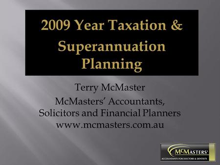 Terry McMaster McMasters’ Accountants, Solicitors and Financial Planners www.mcmasters.com.au 2009 Year Taxation & Superannuation Planning.