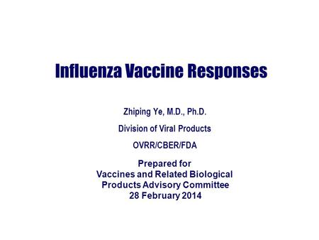 Influenza Vaccine Responses Zhiping Ye, M.D., Ph.D. Division of Viral Products OVRR/CBER/FDA Prepared for Vaccines and Related Biological Products Advisory.