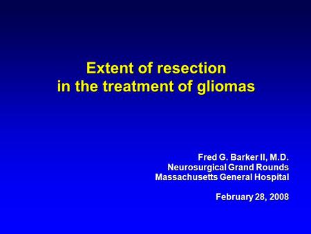 Extent of resection in the treatment of gliomas Fred G. Barker II, M.D. Neurosurgical Grand Rounds Massachusetts General Hospital February 28, 2008.