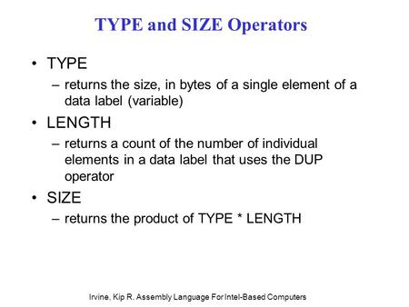 Irvine, Kip R. Assembly Language For Intel-Based Computers TYPE and SIZE Operators TYPE –returns the size, in bytes of a single element of a data label.