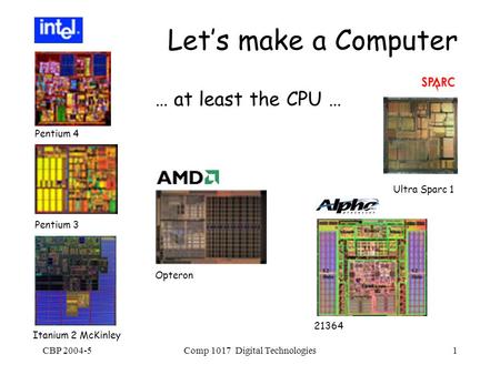 CBP 2004-5Comp 1017 Digital Technologies1 Let’s make a Computer … at least the CPU … Pentium 4 Pentium 3 Opteron Ultra Sparc 1 21364 Itanium 2 McKinley.