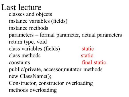 Last lecture classes and objects instance variables (fields) instance methods parameters – formal parameter, actual parameters return type, void class.