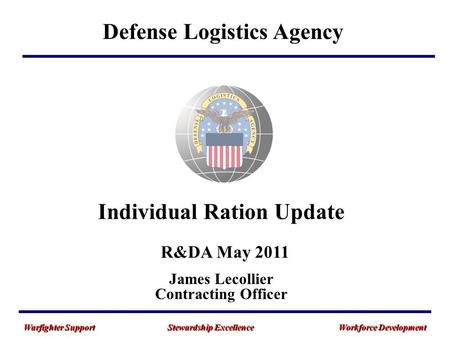 Warfighter Support Stewardship ExcellenceWorkforce Development Individual Ration Update Defense Logistics Agency R&DA May 2011 James Lecollier Contracting.