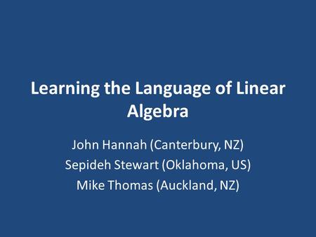 Learning the Language of Linear Algebra John Hannah (Canterbury, NZ) Sepideh Stewart (Oklahoma, US) Mike Thomas (Auckland, NZ)