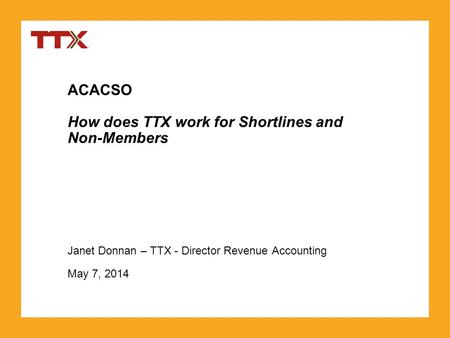 ACACSO How does TTX work for Shortlines and Non-Members Janet Donnan – TTX - Director Revenue Accounting May 7, 2014.