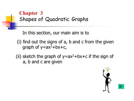 Chapter 3 Shapes of Quadratic Graphs In this section, our main aim is to (i) find out the signs of a, b and c from the given graph of y=ax 2 +bx+c, (ii)