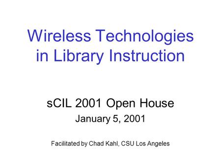 Wireless Technologies in Library Instruction sCIL 2001 Open House January 5, 2001 Facilitated by Chad Kahl, CSU Los Angeles.