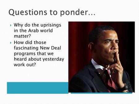  Why do the uprisings in the Arab world matter?  How did those fascinating New Deal programs that we heard about yesterday work out?