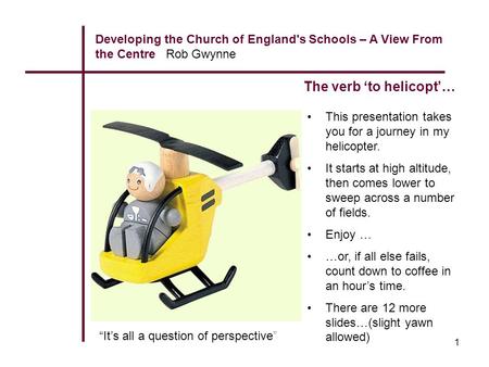 1 Developing the Church of England's Schools – A View From the Centre Rob Gwynne The verb ‘to helicopt’… This presentation takes you for a journey in my.