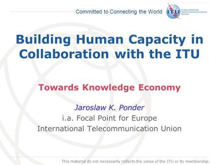 International Telecommunication Union Committed to Connecting the World Building Human Capacity in Collaboration with the ITU Towards Knowledge Economy.