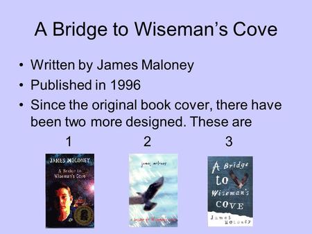 A Bridge to Wiseman’s Cove Written by James Maloney Published in 1996 Since the original book cover, there have been two more designed. These are 12 3.