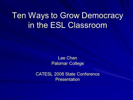 Ten Ways to Grow Democracy in the ESL Classroom Lee Chen Palomar College CATESL 2008 State Conference Presentation.