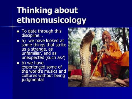 Thinking about ethnomusicology To date through this discipline… To date through this discipline… a) we have looked at some things that strike us a strange,