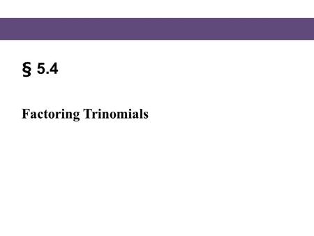 § 5.4 Factoring Trinomials.