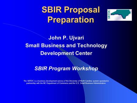 SBIR Proposal Preparation John P. Ujvari Small Business and Technology Development Center SBIR Program Workshop The SBTDC is a business development service.