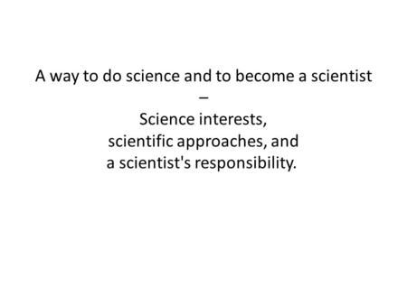 A way to do science and to become a scientist – Science interests, scientific approaches, and a scientist's responsibility.