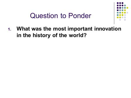 Question to Ponder 1. What was the most important innovation in the history of the world?