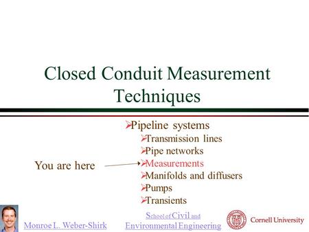 Monroe L. Weber-Shirk S chool of Civil and Environmental Engineering Closed Conduit Measurement Techniques  Pipeline systems  Transmission lines  Pipe.