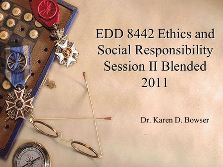 EDD 8442 Ethics and Social Responsibility Session II Blended 2011 Dr. Karen D. Bowser.