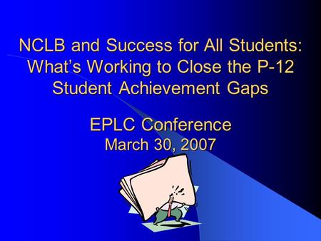 NCLB and Success for All Students: What’s Working to Close the P-12 Student Achievement Gaps EPLC Conference March 30, 2007.