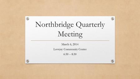 Northbridge Quarterly Meeting March 6, 2014 Lovejoy Community Center 6:30 – 8:30.