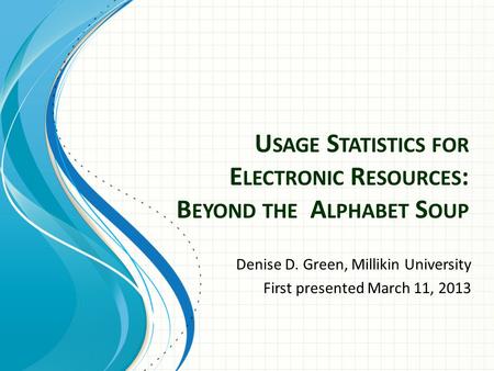 U SAGE S TATISTICS FOR E LECTRONIC R ESOURCES : B EYOND THE A LPHABET S OUP Denise D. Green, Millikin University First presented March 11, 2013.